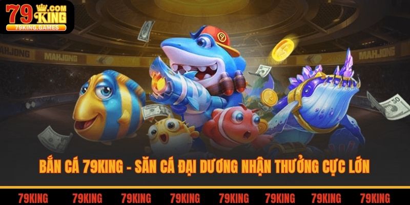 Bắn cá 79king săn cá đại dương nhận thưởng cực lớn
