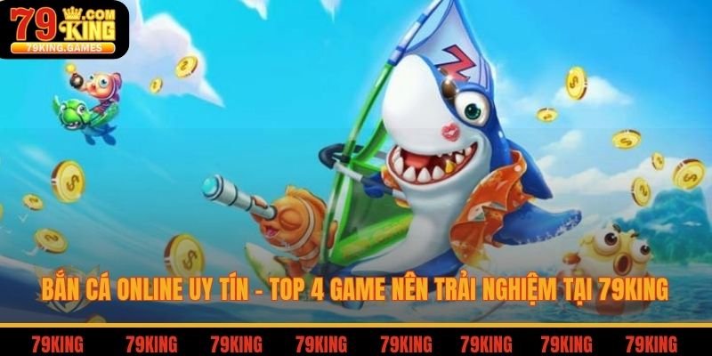 Bắn cá online uy tín top 4 game nên trải nghiệm tại 79king