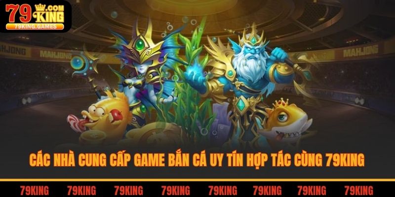 Các nhà cung cấp game bắn cá uy tín hợp tác cùng 79king