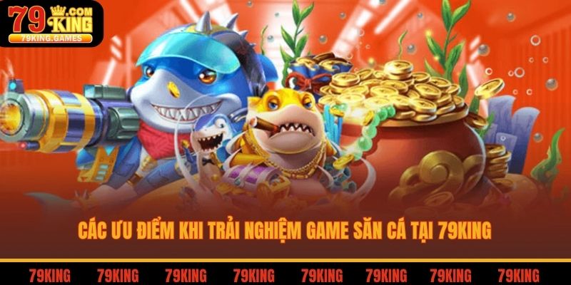 Các ưu điểm khi trải nghiệm game săn cá tại 79king