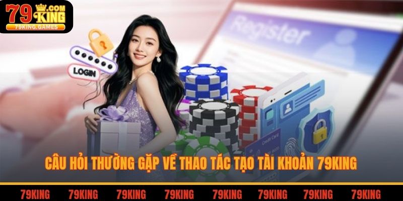 Câu hỏi thường gặp về thao tác tạo tài khoản 79king
