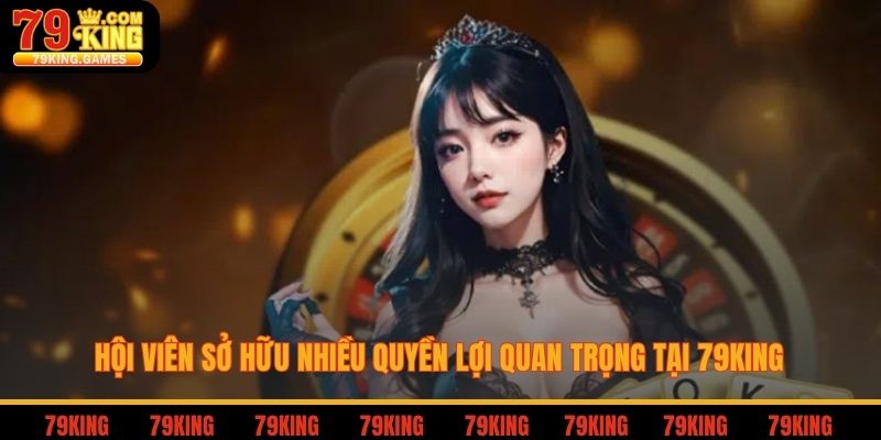 Hội viên sở hữu nhiều quyền lợi quan trọng tại 79king