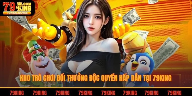 Kho trò chơi đổi thưởng độc quyền hấp dẫn tại 79king