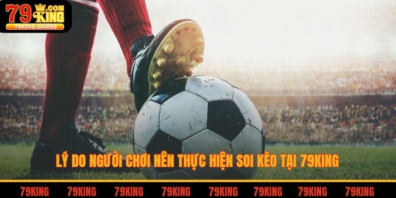 Soi Kèo Châu Âu - Định Nghĩa Và Bí Kíp Vào Tiền Chuẩn 3 Lý do người chơi nên thực hiện soi kèo tại 79king