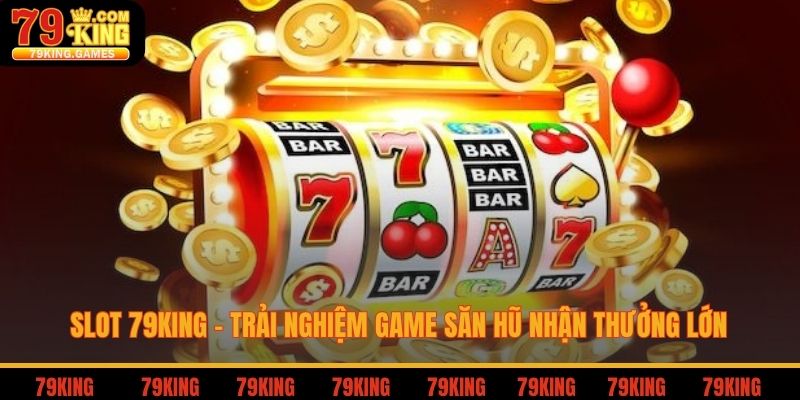 Slot 79king trải nghiệm game săn hũ nhận thưởng lớn